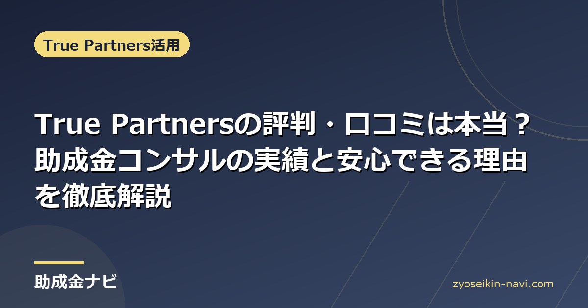 True Partnersの評判・口コミは本当？助成金コンサルの実績と安心できる理由を徹底解説