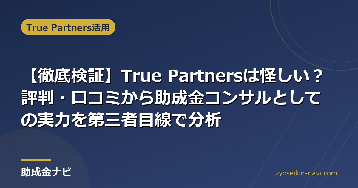 【徹底検証】True Partnersは怪しい？評判・口コミから助成金コンサルとしての実力を第三者目線で分析