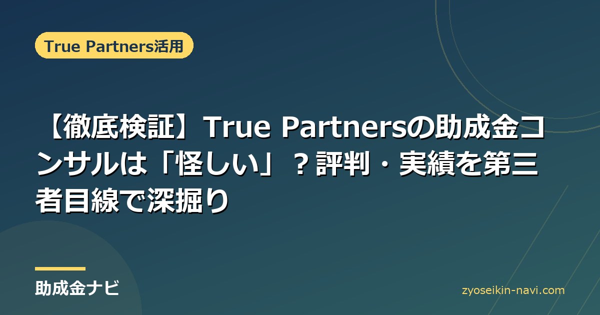 【徹底検証】True Partnersの助成金コンサルは「怪しい」？評判・実績を第三者目線で深掘り