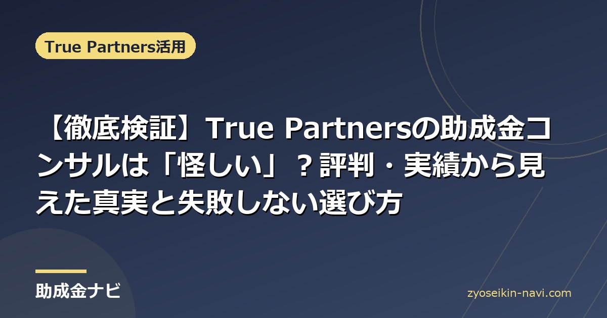 【徹底検証】True Partnersの助成金コンサルは「怪しい」？評判・実績から見えた真実と失敗しない選び方
