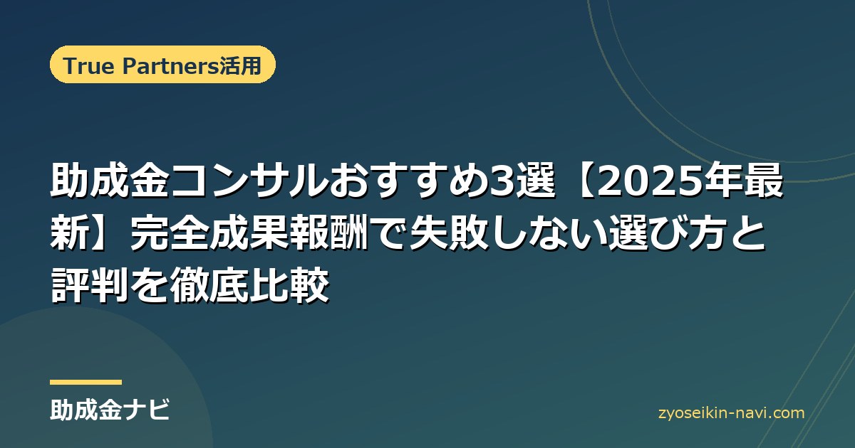 助成金コンサルおすすめ3選【2025年最新】完全成果報酬で失敗しない選び方と評判を徹底比較