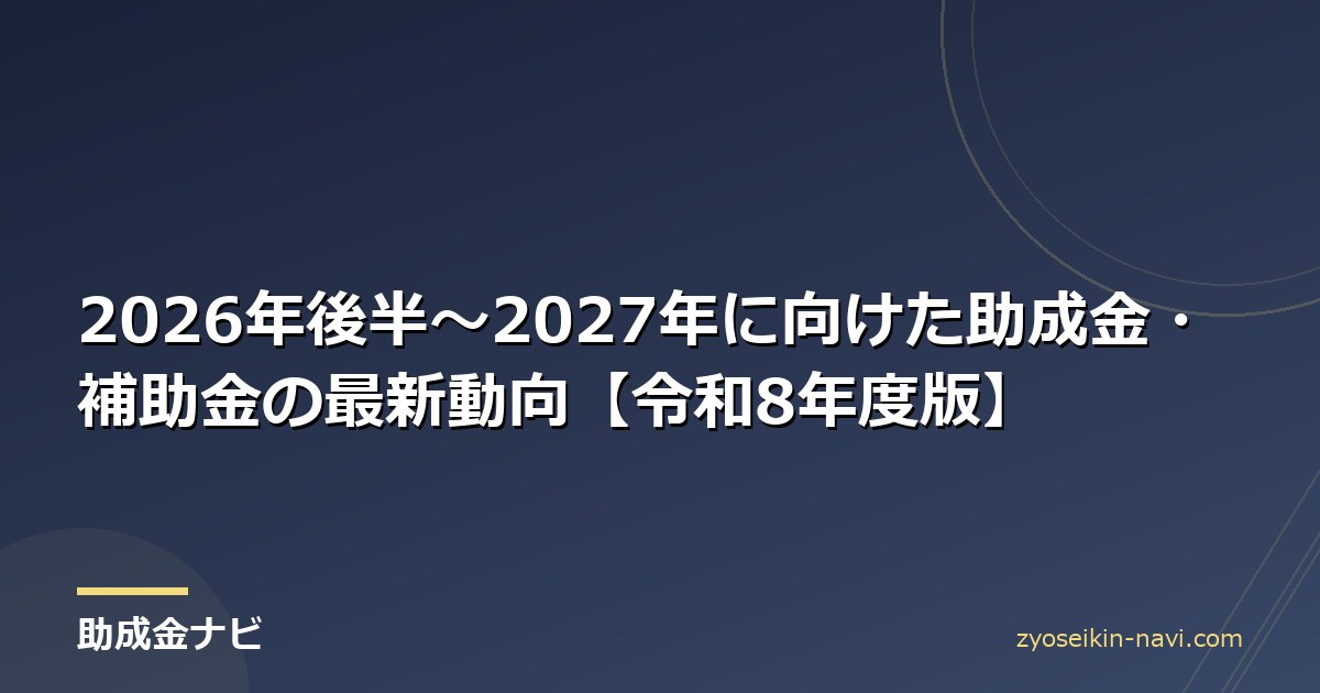 2026年後半〜2027年に向けた助成金・補助金の最新動向【令和8年度版】
