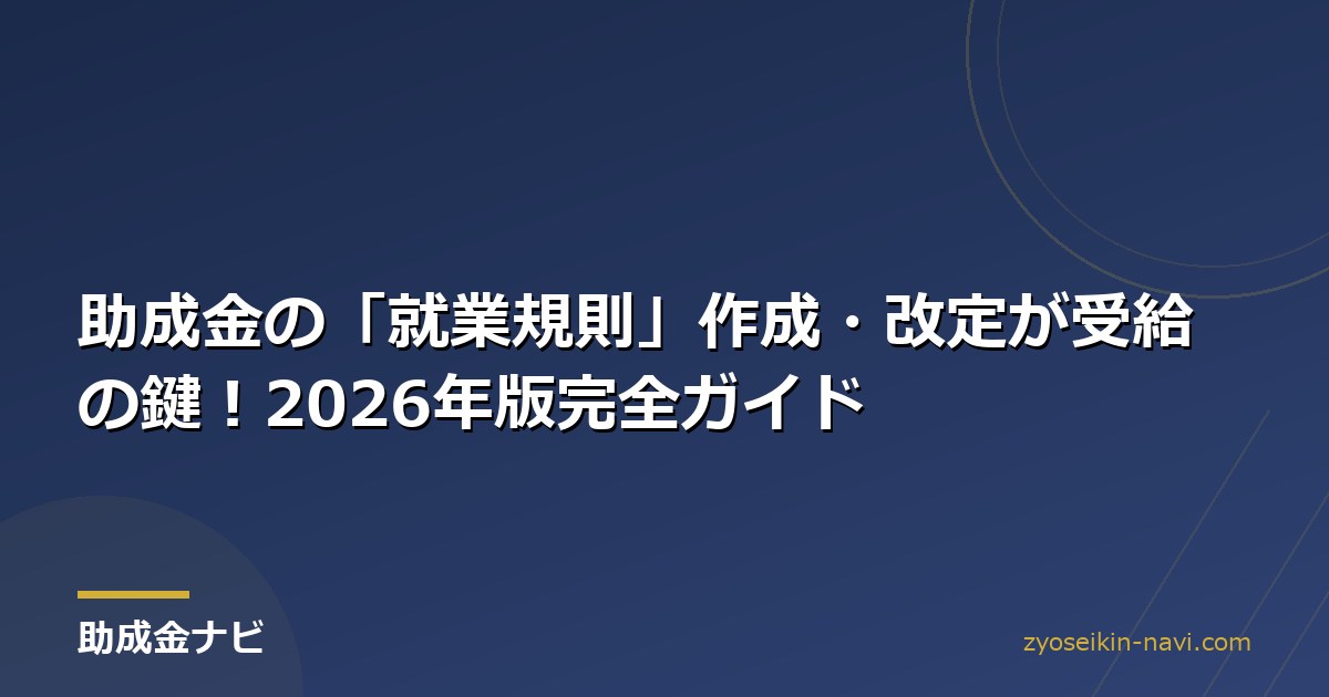 助成金の「就業規則」作成・改定が受給の鍵！2026年版完全ガイド