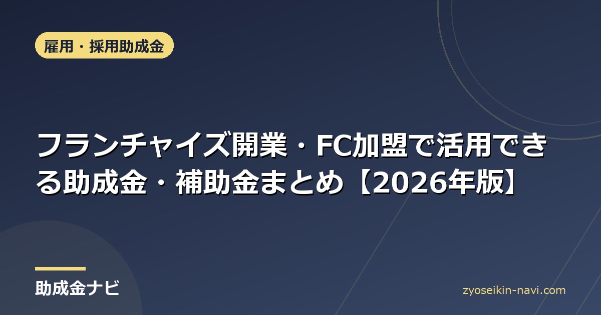 フランチャイズ開業・FC加盟で活用できる助成金・補助金まとめ【2026年版】