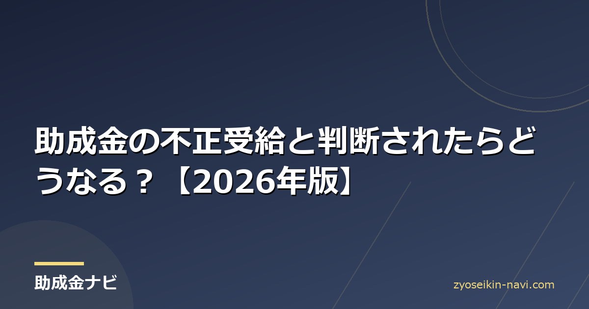 助成金の不正受給と判断されたらどうなる？【2026年版】